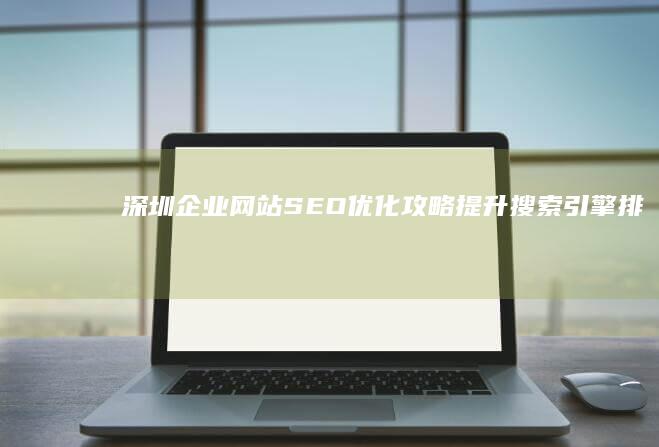 深圳企业网站SEO优化攻略：提升搜索引擎排名与品牌曝光