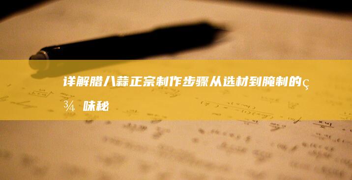 详解腊八蒜正宗制作步骤：从选材到腌制的美味秘诀